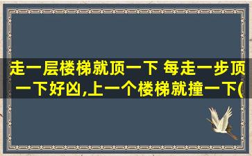 走一层楼梯就顶一下 每走一步顶一下好凶,上一个楼梯就撞一下(精选80句)